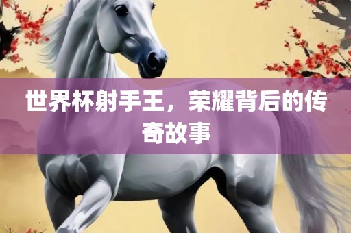 世界杯射手王，荣耀背后的传奇故事江门市永晋源无纺布有限公司