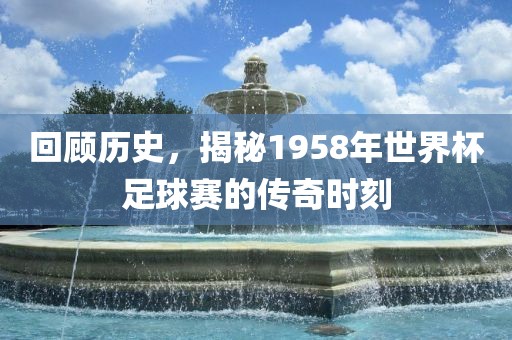 回顾历史，揭秘1958年世界杯足球赛的传奇时刻