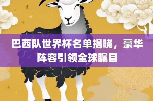 巴西队世界杯名单揭晓，豪华阵容引领全球瞩目