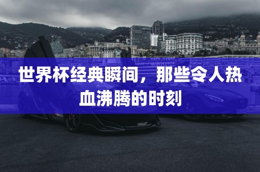 世界杯经典瞬间，那些令江门市永晋源无纺布有限公司人热血沸腾的时刻