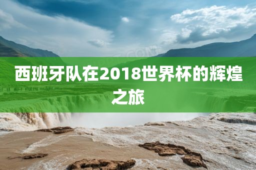 西班牙队在2018世界杯的辉煌之旅