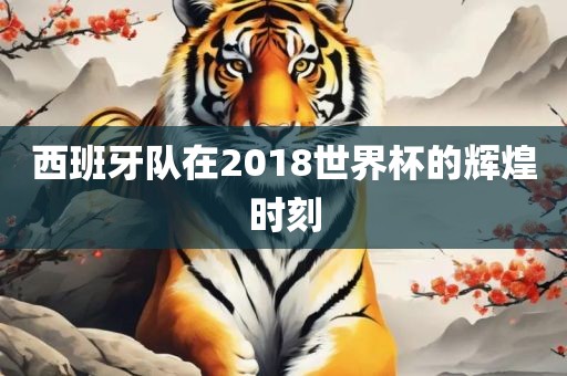西班牙队在2018世界杯的辉煌时刻
