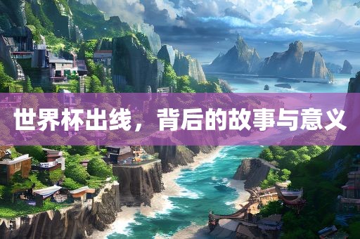 世界杯出线，背后的故事与意义
