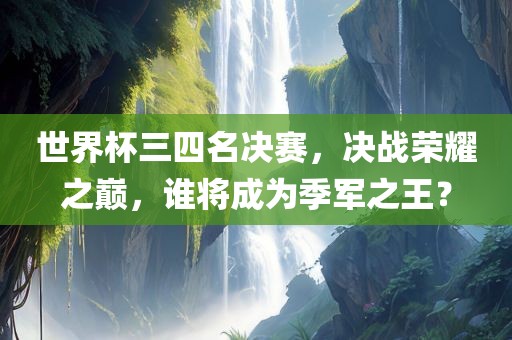 世界杯三四名决赛，决战荣耀之巅，谁将成为季军之王？