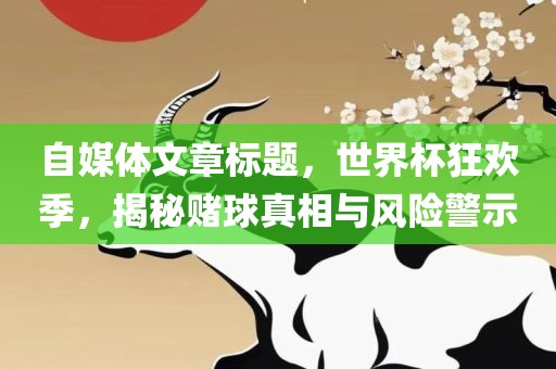 自媒体文章标题，世界杯狂欢季，揭秘赌球真相与风险警示
