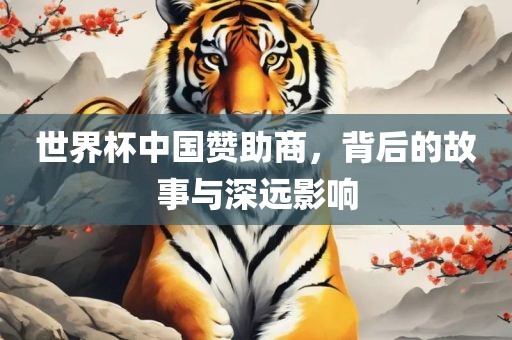 世界杯中国赞助商，背后的故事与深远影响