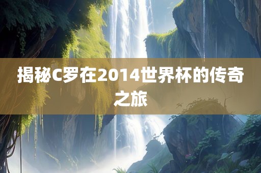揭秘C罗在2014世界杯的传奇之旅