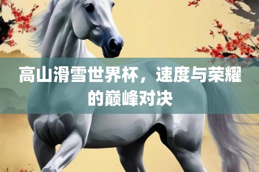 高山滑雪世界杯，速度与荣耀的巅峰对决江门市永晋源无纺布有限公司