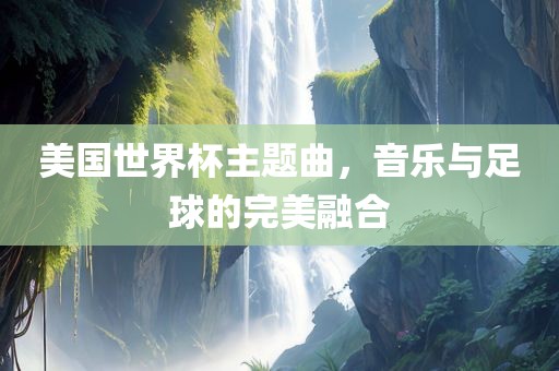 美国世界杯主题曲，音乐与足球的完美融合