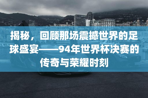 揭秘，回顾那场震撼世界的足球盛宴——94年世界杯决赛的传奇与荣耀时刻江门市永晋源无纺布有限公司