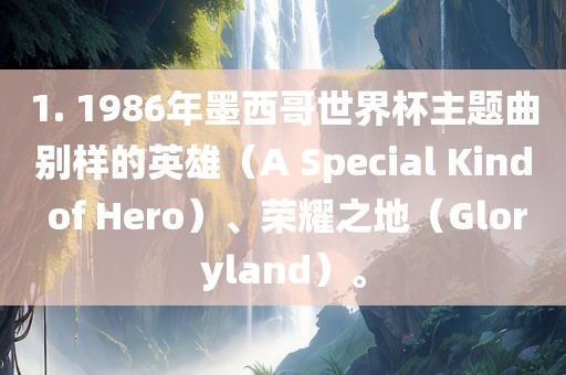 1. 1986年墨西哥世界杯主题曲别样的英雄（A Special Kind of Hero）、荣耀之地（Gloryland）。