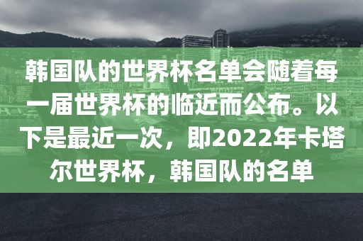 韩国队的世界杯名单会随着每一届世界杯的临近而公布。以下是最近一次，即2022年卡塔尔世界杯，韩国队的名单