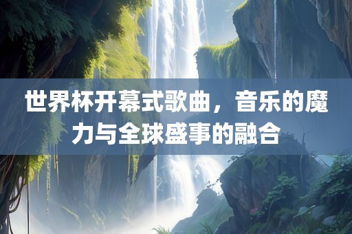 世界杯开幕式歌曲，音乐的魔力与全球盛事的融合