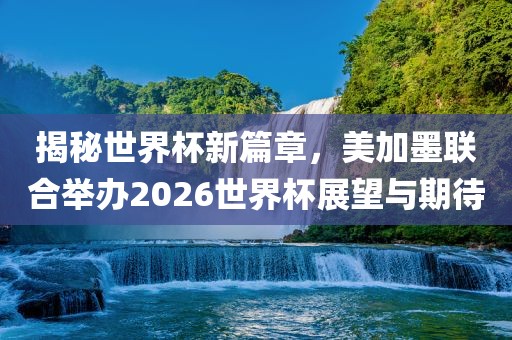 揭秘世界杯新篇章，美加墨联合举办2026世界杯展望与期待江门市永晋源无纺布有限公司