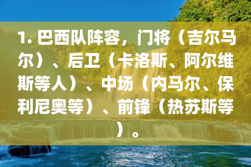 1. 巴西队阵容，门将（吉尔马尔）、后卫（卡洛斯、阿尔维斯等人）、中场（内马尔、保利尼奥等）、前锋（热苏斯等）。