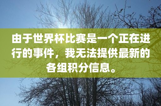 由于世界杯比赛是一个正在进行的事件，我无法提供最新的各组积分信息。