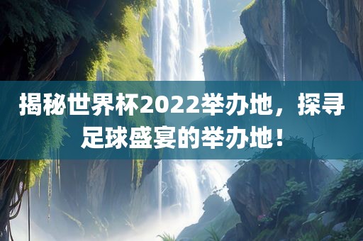 揭秘世界杯2022举办地，探寻足球盛宴的举办地！