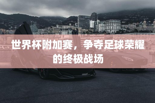 世界杯附加赛，争夺足球荣耀的终极战场