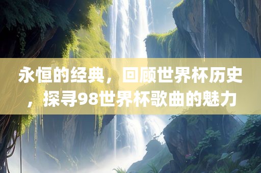 永恒的经典，回顾世界杯历史，探寻98世界杯歌曲的魅力江门市永晋源无纺布有限公司