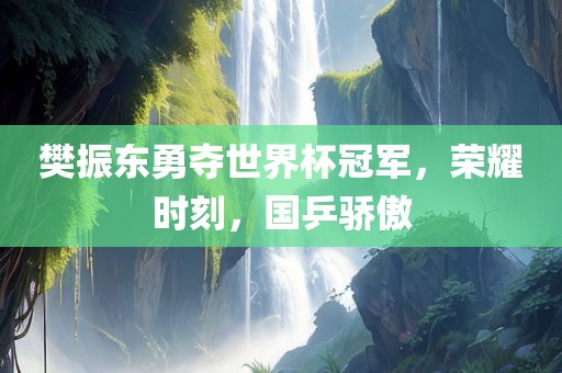 樊振东勇夺世界杯冠军，荣耀时刻，国乒骄傲