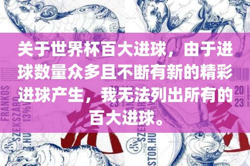 关于世界杯百大进球，由于进球数量众多且不断有新的精彩进球产生，我无法列出所有的百大进球。