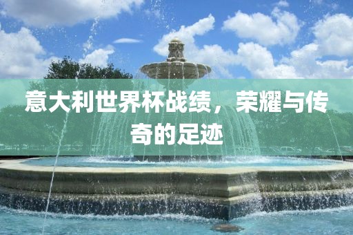 意大利世界杯战绩，荣耀与传奇的足迹