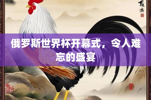 俄罗斯世界杯开幕式，令人难忘的盛宴