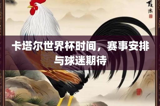 卡塔尔世界杯时间，赛事安排与球迷期待