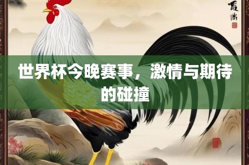 世界杯今晚赛事，激情与期待的碰撞