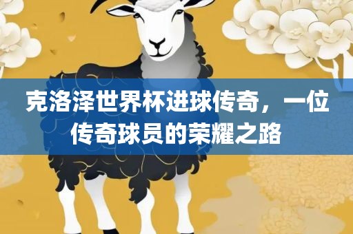 克洛泽世界杯进球传奇，一位传奇球员的荣耀之路