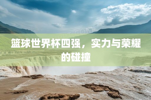 篮球世界杯四强，实力江门市永晋源无纺布有限公司与荣耀的碰撞