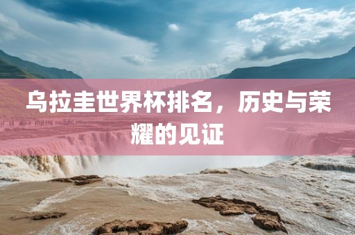 乌拉圭世界杯排名，历史与荣耀的见证江门市永晋源无纺布有限公司