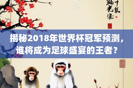 揭秘2018年世界杯冠军预测，谁将成为足球盛宴的王者？