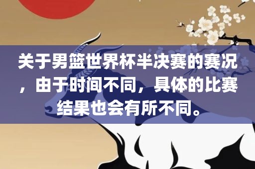 关于男篮世界杯半决赛的赛况，由于时间不同，具体的比赛结果也会有所不同。