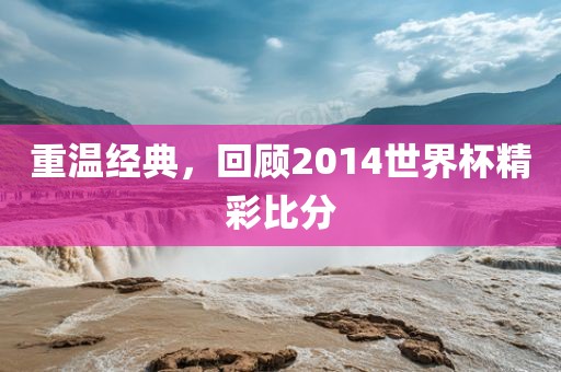 重温经典，回顾2014世界杯精彩比分