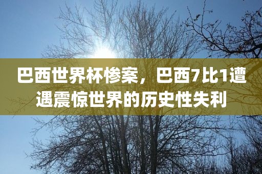 巴西世界杯惨案，巴西7比1遭遇震惊世界的历史性失利