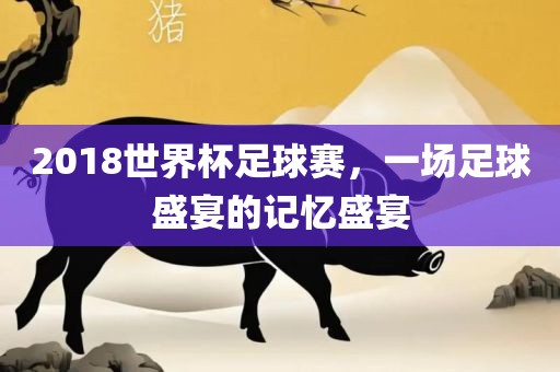 2018世界杯足球赛，一场足球盛宴的记忆盛宴江门市永晋源无纺布有限公司
