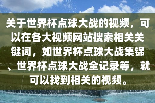 关于世界杯点球大战的视频，可以在各大视频网站搜索相关关键词，如世界杯点球大战集锦、世界杯点球大战全记录等，就可以找到相关的视频。