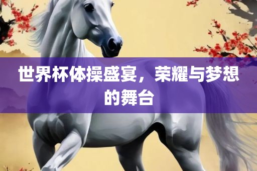 世界杯体操盛宴，荣耀与梦想的舞台