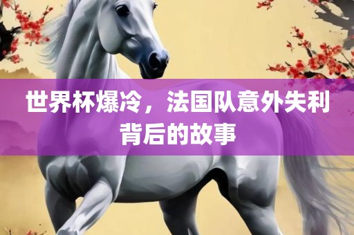 世界杯爆冷，法国队意外失利背后的故事