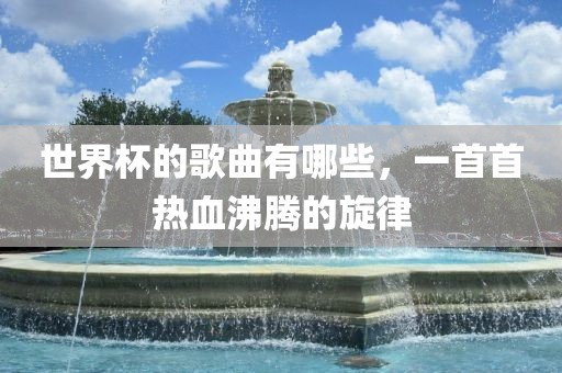 世界杯的歌曲有哪些，一首首热血沸腾的旋律