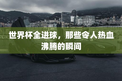 世界杯全进球，那些令人热血沸腾的瞬间