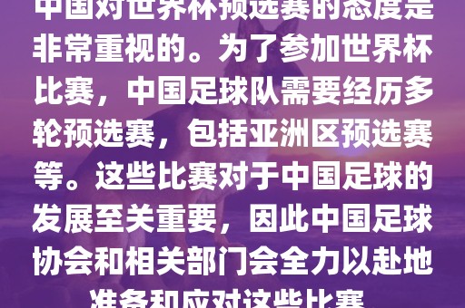 中国对世界杯预选赛的态度是非常重视的。为了参加世界杯比赛，中国足球队需要经历多轮预选赛，包括亚洲区预选赛等。这些比赛对于中国足球的发展至关重要，因此中国足球协会和相关部门会全力以赴地准备和应对这些比赛。江门市永晋源无纺布有限公司