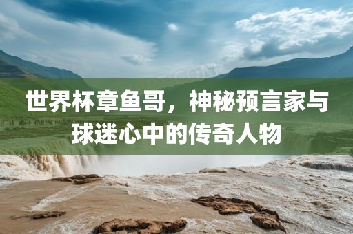 世界杯章鱼哥，神秘预言家与球迷心中的传奇人物