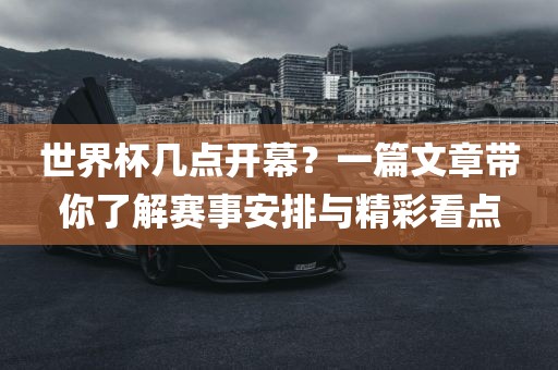 世界杯几点开幕？一篇文章带你了解赛事安排与精彩看点