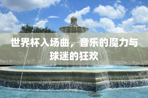 世界杯入场曲，音乐的魔力与球迷的狂欢