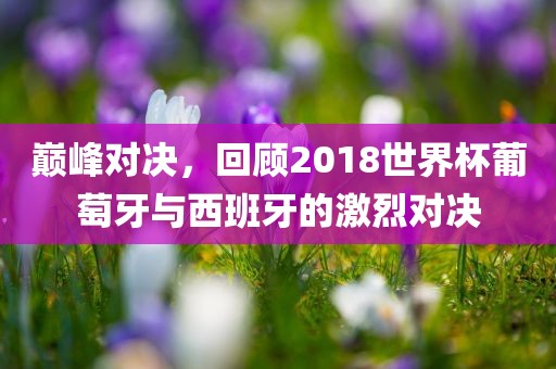 巅峰对决，回顾2018世界杯葡萄牙与西班牙的激烈对决