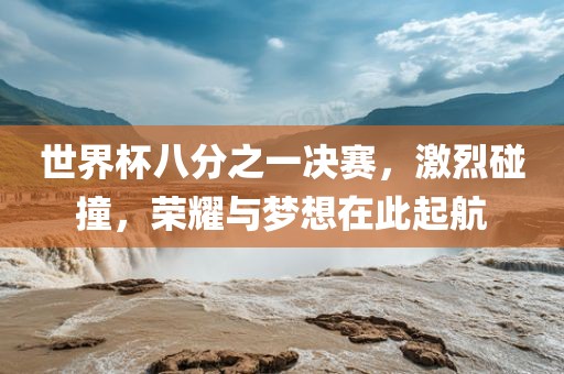 世界杯八分之一决赛，激烈碰撞，荣耀与梦想在此起航