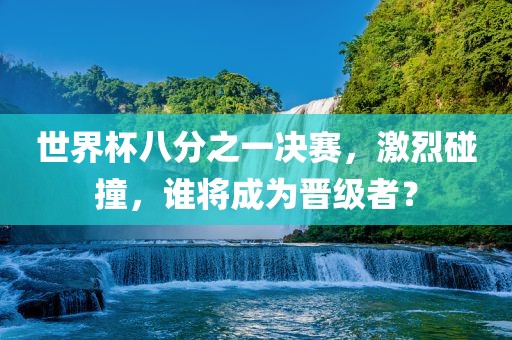 世界杯八分之一决赛，激烈碰撞，谁将成为晋级者？