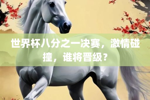 世界杯八分之一决赛，激情碰撞，谁将晋级？